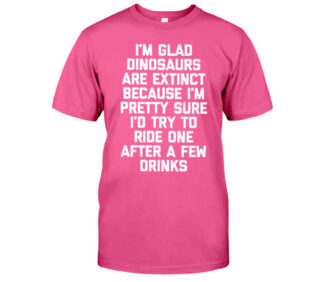 I'm Glad Dinosaurs Are Extinct Shirt Fun Classic T-Shirt